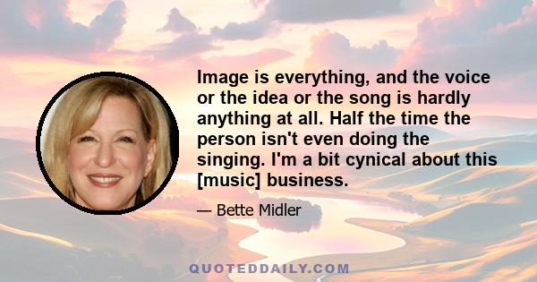 Image is everything, and the voice or the idea or the song is hardly anything at all. Half the time the person isn't even doing the singing. I'm a bit cynical about this [music] business.