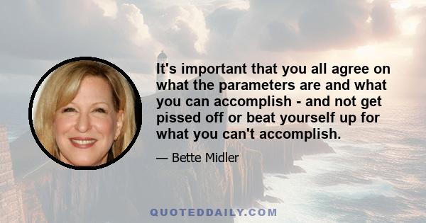 It's important that you all agree on what the parameters are and what you can accomplish - and not get pissed off or beat yourself up for what you can't accomplish.