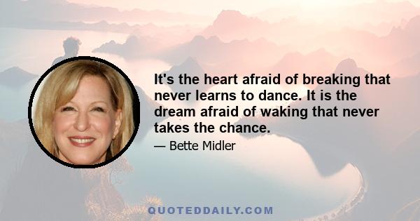 It's the heart afraid of breaking that never learns to dance. It is the dream afraid of waking that never takes the chance.