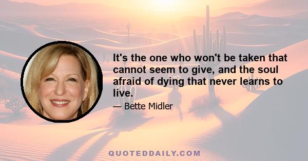 It's the one who won't be taken that cannot seem to give, and the soul afraid of dying that never learns to live.