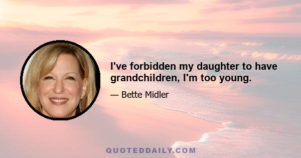 I've forbidden my daughter to have grandchildren, I'm too young.