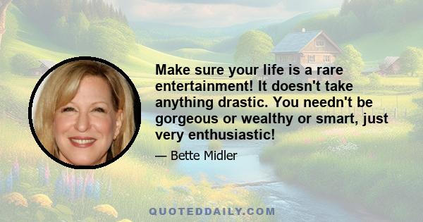 Make sure your life is a rare entertainment! It doesn't take anything drastic. You needn't be gorgeous or wealthy or smart, just very enthusiastic!