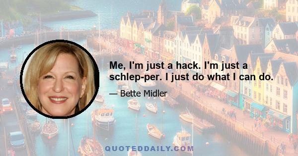 Me, I'm just a hack. I'm just a schlep-per. I just do what I can do.