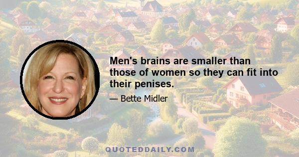 Men's brains are smaller than those of women so they can fit into their penises.