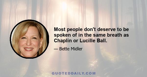 Most people don't deserve to be spoken of in the same breath as Chaplin or Lucille Ball.