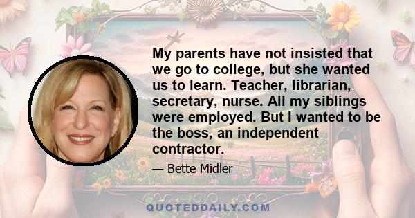 My parents have not insisted that we go to college, but she wanted us to learn. Teacher, librarian, secretary, nurse. All my siblings were employed. But I wanted to be the boss, an independent contractor.