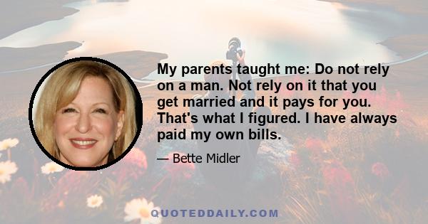 My parents taught me: Do not rely on a man. Not rely on it that you get married and it pays for you. That's what I figured. I have always paid my own bills.