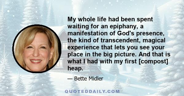 My whole life had been spent waiting for an epiphany, a manifestation of God's presence, the kind of transcendent, magical experience that lets you see your place in the big picture. And that is what I had with my first 