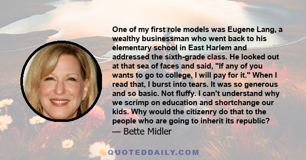 One of my first role models was Eugene Lang, a wealthy businessman who went back to his elementary school in East Harlem and addressed the sixth-grade class. He looked out at that sea of faces and said, If any of you