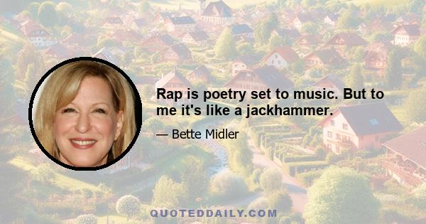 Rap is poetry set to music. But to me it's like a jackhammer.