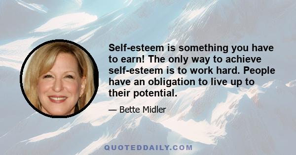 Self-esteem is something you have to earn! The only way to achieve self-esteem is to work hard. People have an obligation to live up to their potential.