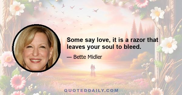 Some say love, it is a razor that leaves your soul to bleed.