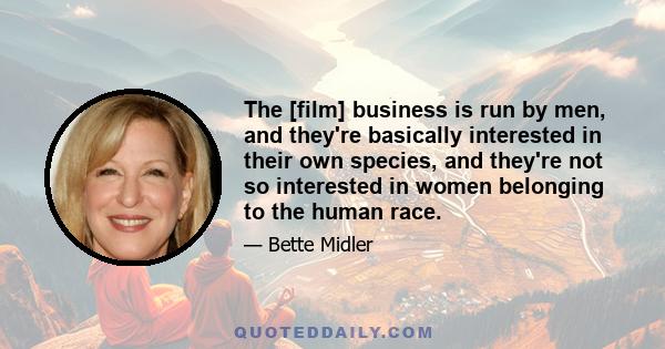 The [film] business is run by men, and they're basically interested in their own species, and they're not so interested in women belonging to the human race.