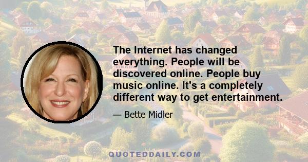 The Internet has changed everything. People will be discovered online. People buy music online. It's a completely different way to get entertainment.