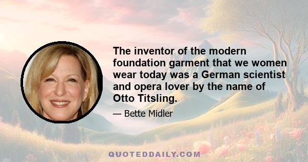 The inventor of the modern foundation garment that we women wear today was a German scientist and opera lover by the name of Otto Titsling.