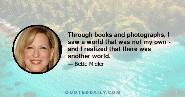 Through books and photographs, I saw a world that was not my own - and I realized that there was another world.