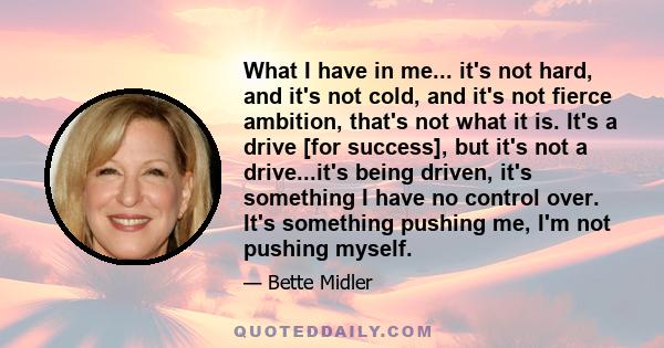 What I have in me... it's not hard, and it's not cold, and it's not fierce ambition, that's not what it is. It's a drive [for success], but it's not a drive...it's being driven, it's something I have no control over.