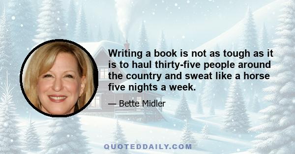 Writing a book is not as tough as it is to haul thirty-five people around the country and sweat like a horse five nights a week.