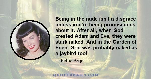 Being in the nude isn't a disgrace unless you're being promiscuous about it. After all, when God created Adam and Eve, they were stark naked. And in the Garden of Eden, God was probably naked as a jaybird too!