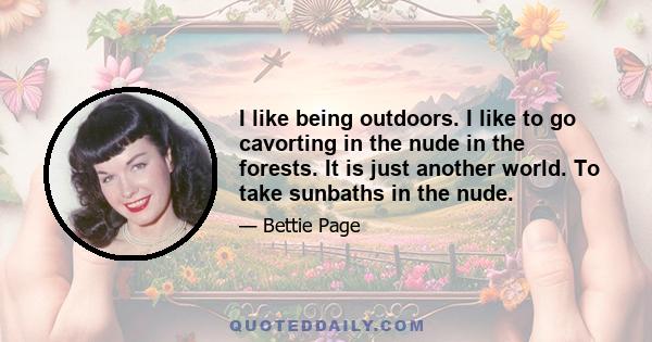 I like being outdoors. I like to go cavorting in the nude in the forests. It is just another world. To take sunbaths in the nude.