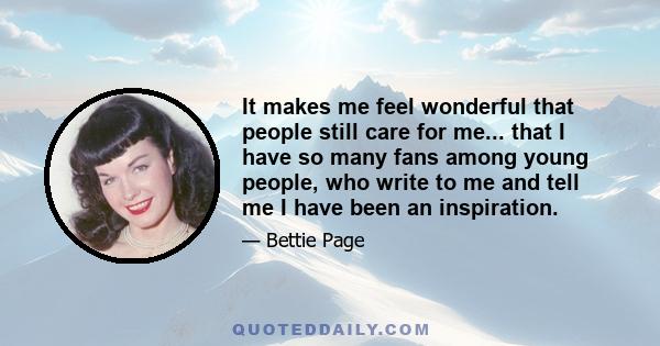 It makes me feel wonderful that people still care for me... that I have so many fans among young people, who write to me and tell me I have been an inspiration.