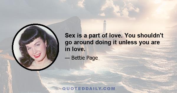 Sex is a part of love. You shouldn't go around doing it unless you are in love.