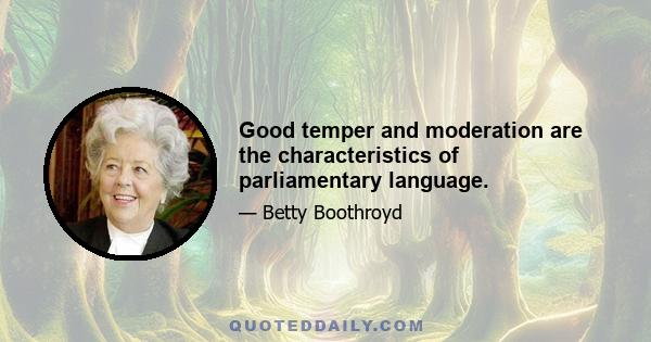 Good temper and moderation are the characteristics of parliamentary language.