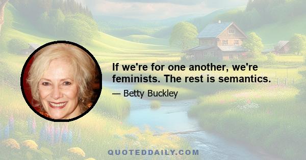 If we're for one another, we're feminists. The rest is semantics.