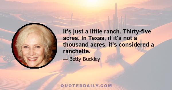 It's just a little ranch. Thirty-five acres. In Texas, if it's not a thousand acres, it's considered a ranchette.