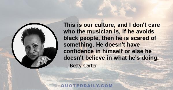 This is our culture, and I don't care who the musician is, if he avoids black people, then he is scared of something. He doesn't have confidence in himself or else he doesn't believe in what he's doing.