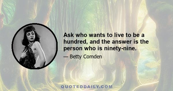 Ask who wants to live to be a hundred, and the answer is the person who is ninety-nine.