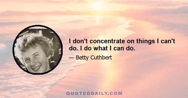 I don't concentrate on things I can't do. I do what I can do.