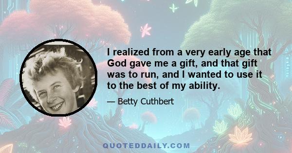 I realized from a very early age that God gave me a gift, and that gift was to run, and I wanted to use it to the best of my ability.