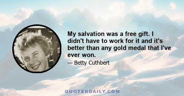 My salvation was a free gift. I didn't have to work for it and it's better than any gold medal that I've ever won.