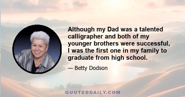 Although my Dad was a talented calligrapher and both of my younger brothers were successful, I was the first one in my family to graduate from high school.