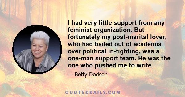 I had very little support from any feminist organization. But fortunately my post-marital lover, who had bailed out of academia over political in-fighting, was a one-man support team. He was the one who pushed me to