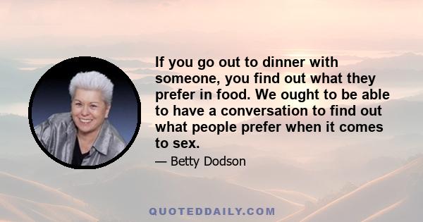 If you go out to dinner with someone, you find out what they prefer in food. We ought to be able to have a conversation to find out what people prefer when it comes to sex.