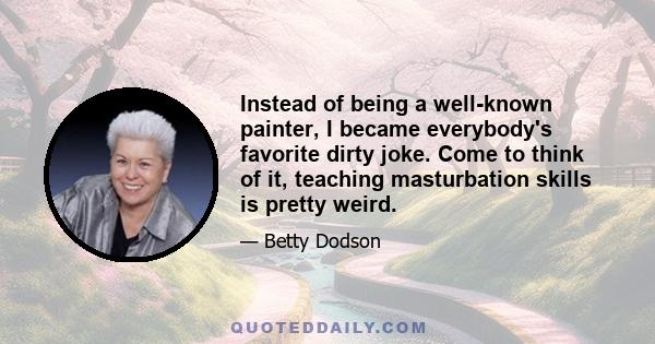 Instead of being a well-known painter, I became everybody's favorite dirty joke. Come to think of it, teaching masturbation skills is pretty weird.