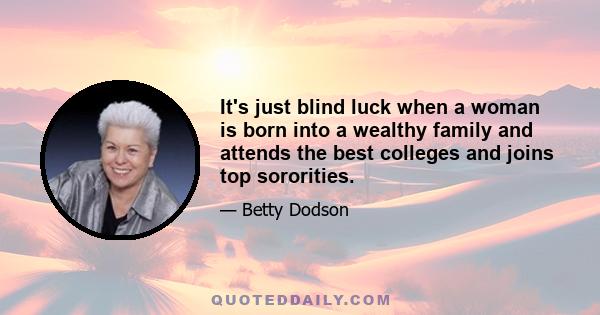 It's just blind luck when a woman is born into a wealthy family and attends the best colleges and joins top sororities.