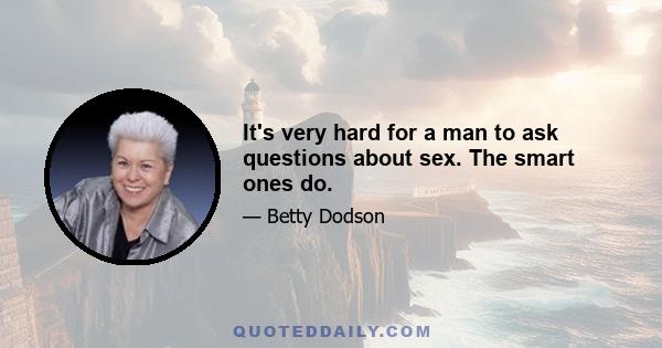 It's very hard for a man to ask questions about sex. The smart ones do.