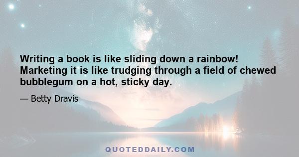 Writing a book is like sliding down a rainbow! Marketing it is like trudging through a field of chewed bubblegum on a hot, sticky day.