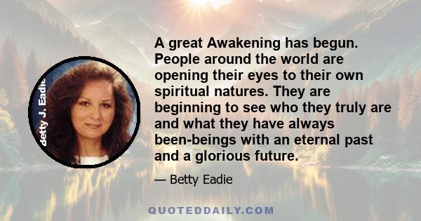 A great Awakening has begun. People around the world are opening their eyes to their own spiritual natures. They are beginning to see who they truly are and what they have always been-beings with an eternal past and a