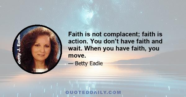 Faith is not complacent; faith is action. You don’t have faith and wait. When you have faith, you move.