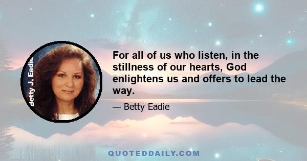 For all of us who listen, in the stillness of our hearts, God enlightens us and offers to lead the way.