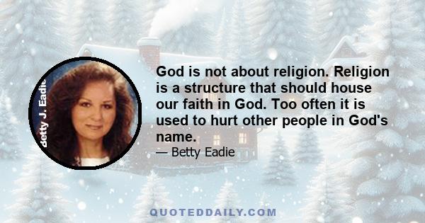 God is not about religion. Religion is a structure that should house our faith in God. Too often it is used to hurt other people in God's name.