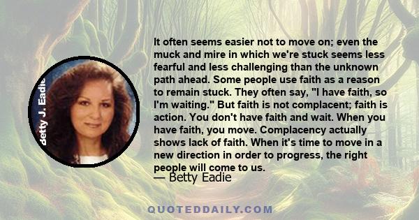 It often seems easier not to move on; even the muck and mire in which we're stuck seems less fearful and less challenging than the unknown path ahead. Some people use faith as a reason to remain stuck. They often say, I 