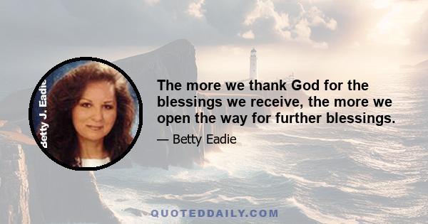 The more we thank God for the blessings we receive, the more we open the way for further blessings.