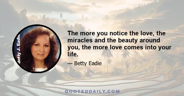 The more you notice the love, the miracles and the beauty around you, the more love comes into your life.