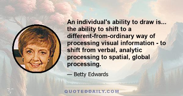 An individual's ability to draw is... the ability to shift to a different-from-ordinary way of processing visual information - to shift from verbal, analytic processing to spatial, global processing.