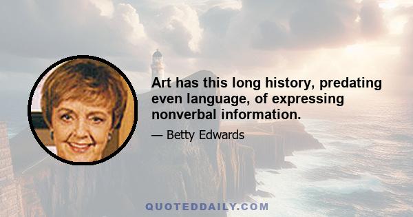 Art has this long history, predating even language, of expressing nonverbal information.